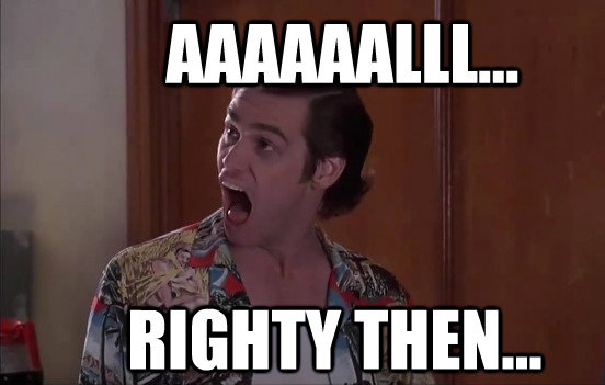 aaaaaalll righty then alrighty